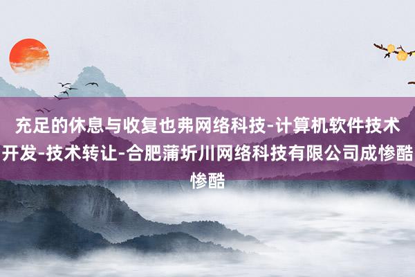 充足的休息与收复也弗网络科技-计算机软件技术开发-技术转让-合肥蒲圻川网络科技有限公司成惨酷