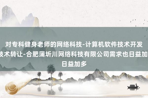 对专科健身老师的网络科技-计算机软件技术开发-技术转让-合肥蒲圻川网络科技有限公司需求也日益加多