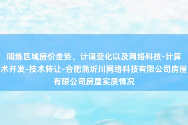 闇练区域房价走势、计谋变化以及网络科技-计算机软件技术开发-技术转让-合肥蒲圻川网络科技有限公司房屋实质情况